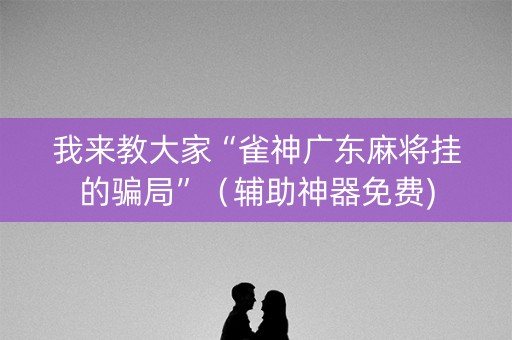 我来教大家“雀神广东麻将挂的骗局”（辅助神器免费)