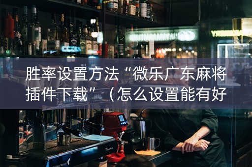 胜率设置方法“微乐广东麻将插件下载”（怎么设置能有好牌)