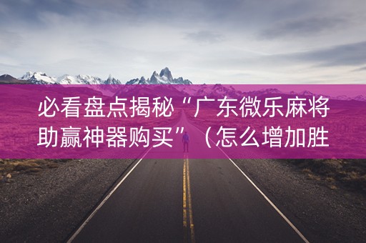 必看盘点揭秘“广东微乐麻将助赢神器购买”（怎么增加胜率)