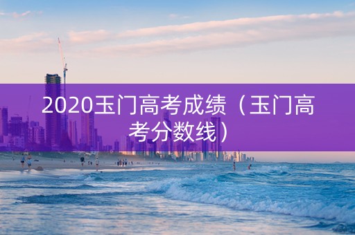 2020玉门高考成绩（玉门高考分数线）