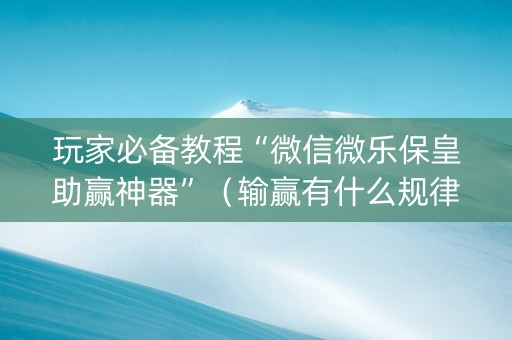 玩家必备教程“微信微乐保皇助赢神器”（输赢有什么规律)