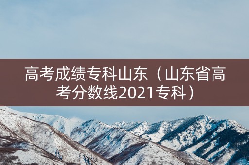 高考成绩专科山东（山东省高考分数线2021专科）