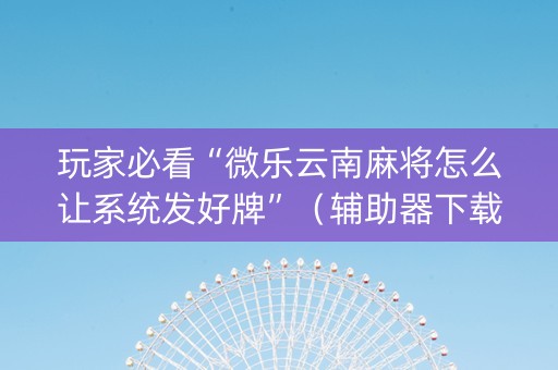 玩家必看“微乐云南麻将怎么让系统发好牌”（辅助器下载)