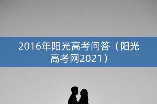 2016年阳光高考问答（阳光高考网2021）