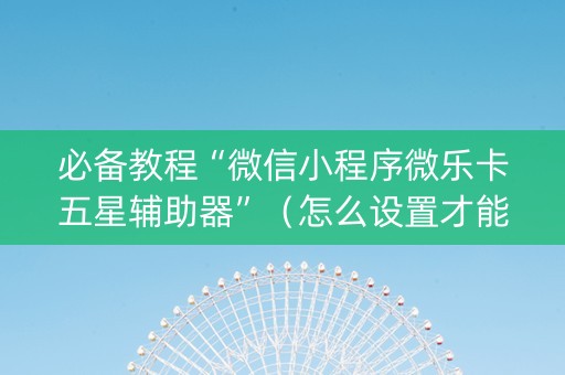 必备教程“微信小程序微乐卡五星辅助器”（怎么设置才能赢)