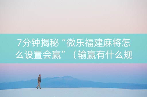 7分钟揭秘“微乐福建麻将怎么设置会赢”（输赢有什么规律)