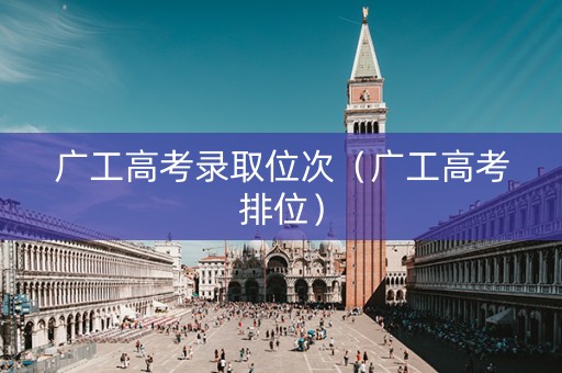 广工高考录取位次（广工高考排位）
