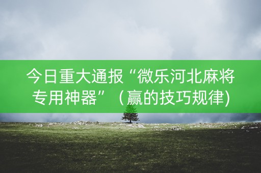 今日重大通报“微乐河北麻将专用神器”（赢的技巧规律)
