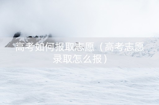 高考如何报取志愿（高考志愿录取怎么报）