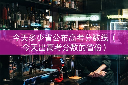 今天多少省公布高考分数线（今天出高考分数的省份）
