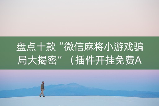 盘点十款“微信麻将小游戏骗局大揭密”（插件开挂免费AI)