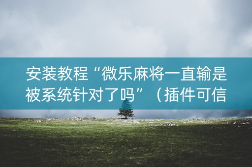 安装教程“微乐麻将一直输是被系统针对了吗”（插件可信吗)