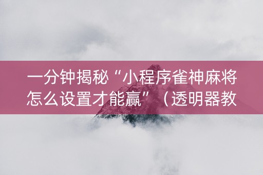 一分钟揭秘“小程序雀神麻将怎么设置才能赢”（透明器教程)