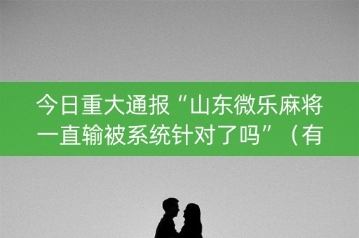 今日重大通报“山东微乐麻将一直输被系统针对了吗”（有什么规律)