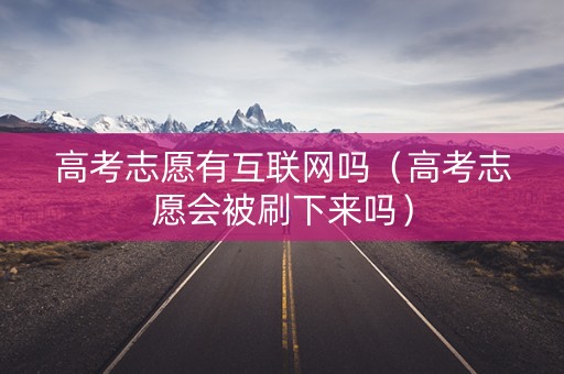 高考志愿有互联网吗（高考志愿会被刷下来吗）