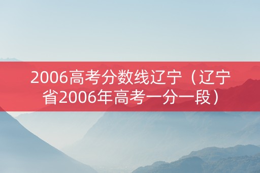 2006高考分数线辽宁（辽宁省2006年高考一分一段）