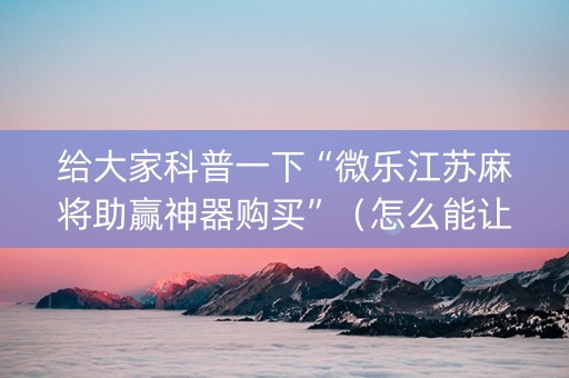 给大家科普一下“微乐江苏麻将助赢神器购买”（怎么能让牌好一点)