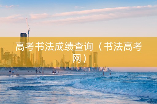 高考书法成绩查询（书法高考网）