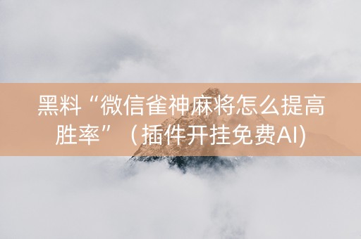 黑料“微信雀神麻将怎么提高胜率”（插件开挂免费AI)