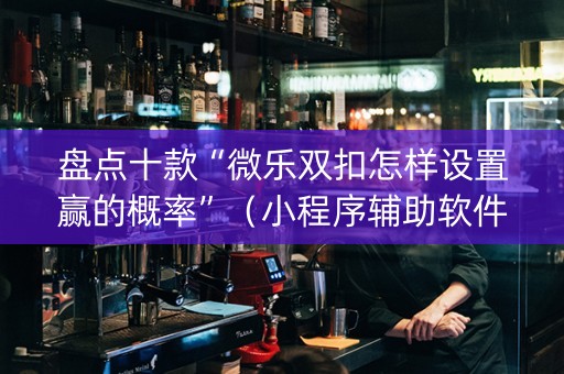 盘点十款“微乐双扣怎样设置赢的概率”（小程序辅助软件)