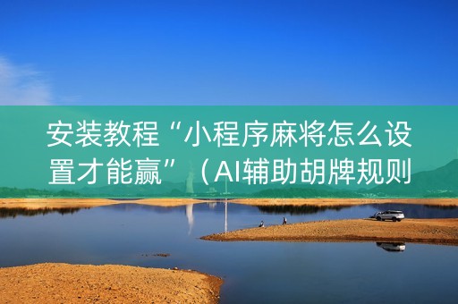 安装教程“小程序麻将怎么设置才能赢”（AI辅助胡牌规则)