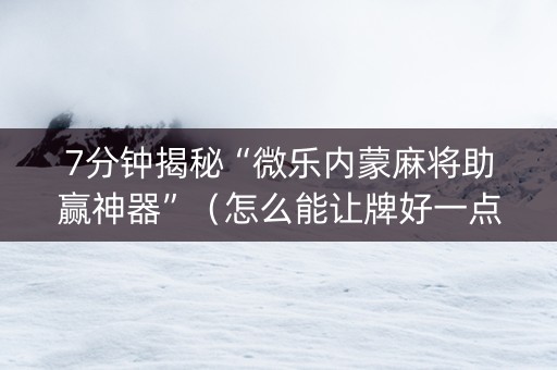 7分钟揭秘“微乐内蒙麻将助赢神器”（怎么能让牌好一点)