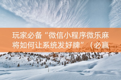 玩家必备“微信小程序微乐麻将如何让系统发好牌”（必赢神器免费安装)