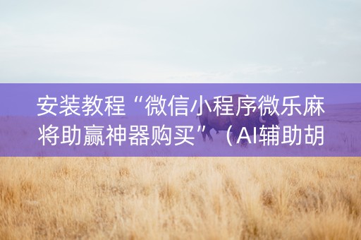 安装教程“微信小程序微乐麻将助赢神器购买”（AI辅助胡牌规则)