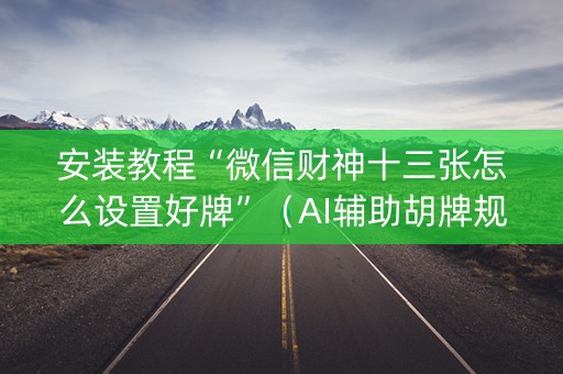 安装教程“微信财神十三张怎么设置好牌”（AI辅助胡牌规则)