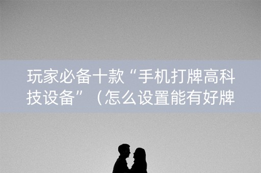 玩家必备十款“手机打牌高科技设备”（怎么设置能有好牌)