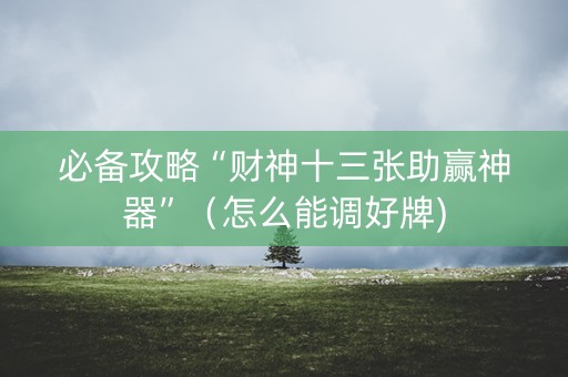 必备攻略“财神十三张助赢神器”（怎么能调好牌)