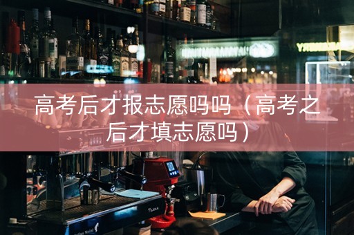 高考后才报志愿吗吗（高考之后才填志愿吗）