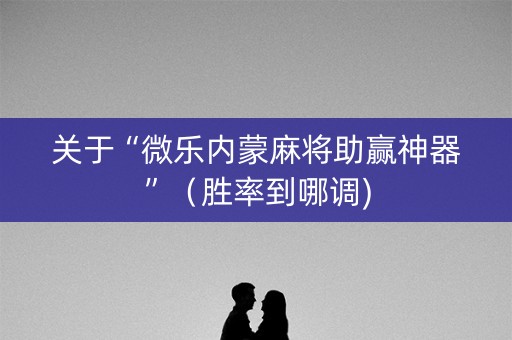 关于“微乐内蒙麻将助赢神器”（胜率到哪调)