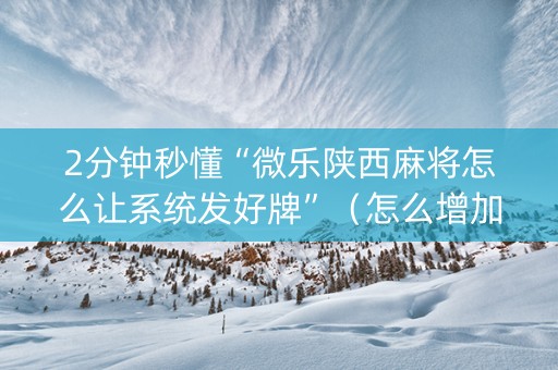 2分钟秒懂“微乐陕西麻将怎么让系统发好牌”（怎么增加胜率)