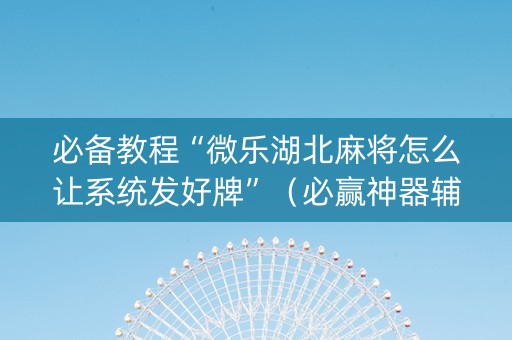 必备教程“微乐湖北麻将怎么让系统发好牌”（必赢神器辅助器)