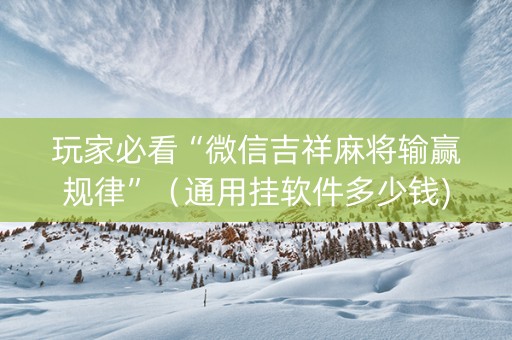 玩家必看“微信吉祥麻将输赢规律”（通用挂软件多少钱)