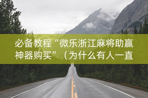 必备教程“微乐浙江麻将助赢神器购买”（为什么有人一直赢)