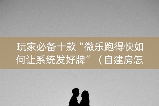 玩家必备十款“微乐跑得快如何让系统发好牌”（自建房怎么拿好牌)