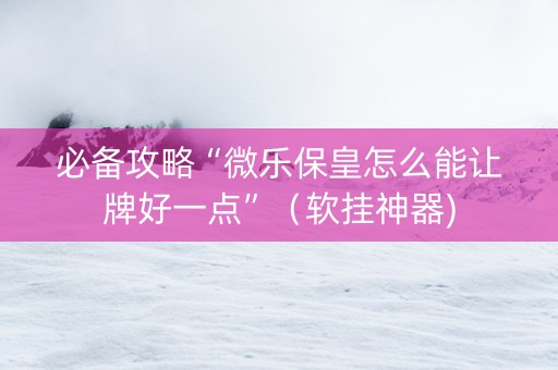 必备攻略“微乐保皇怎么能让牌好一点”（软挂神器)