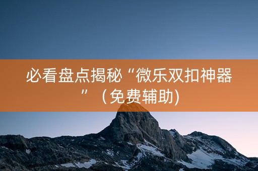 必看盘点揭秘“微乐双扣神器”（免费辅助)