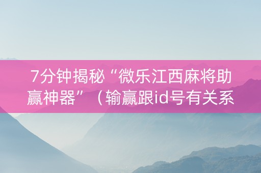 7分钟揭秘“微乐江西麻将助赢神器”（输赢跟id号有关系吗)