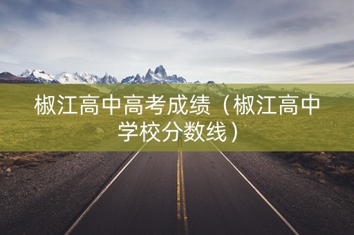 椒江高中高考成绩（椒江高中学校分数线）