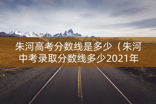 朱河高考分数线是多少（朱河中考录取分数线多少2021年）