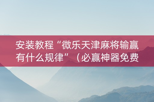 安装教程“微乐天津麻将输赢有什么规律”（必赢神器免费安装)