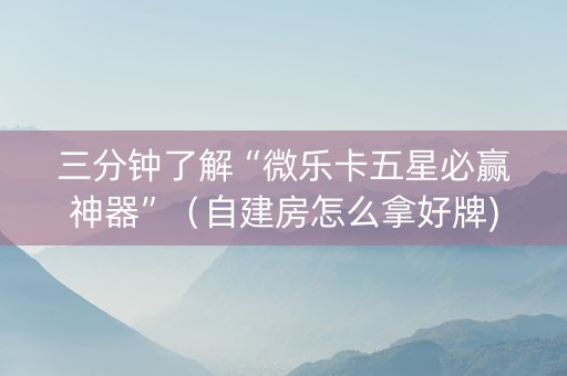 三分钟了解“微乐卡五星必赢神器”（自建房怎么拿好牌)