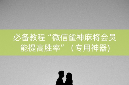必备教程“微信雀神麻将会员能提高胜率”（专用神器)