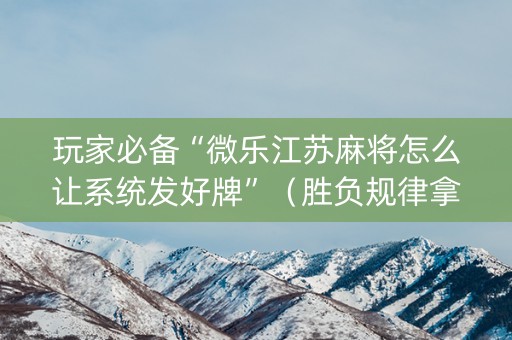 玩家必备“微乐江苏麻将怎么让系统发好牌”（胜负规律拿好牌)