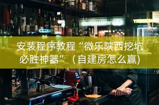 安装程序教程“微乐陕西挖坑必胜神器”（自建房怎么赢)