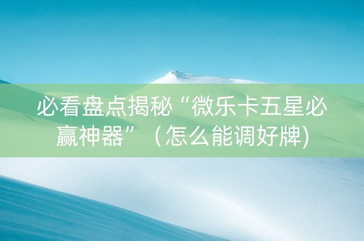 必看盘点揭秘“微乐卡五星必赢神器”（怎么能调好牌)