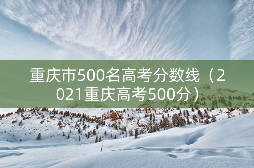 重庆市500名高考分数线（2021重庆高考500分）